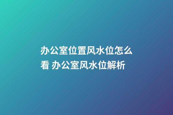 办公室位置风水位怎么看 办公室风水位解析